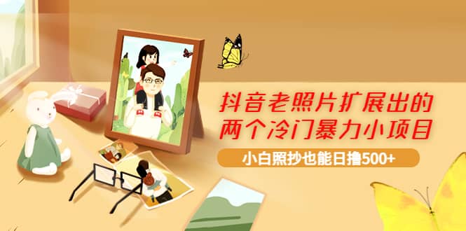 抖音老照片扩展出的两个冷门暴力小项目，小白照抄也能日撸500+副业工作-副业资源站-副业项目-创业项目-搞钱项目个人副业工作资源分享