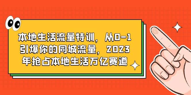 本地生活流量特训，从0-1引爆你的同城流量，2023年抢占本地生活万亿赛道副业工作-副业资源站-副业项目-创业项目-搞钱项目个人副业工作资源分享