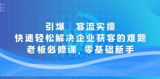 引爆·客流实操：快速轻松解决企业获客的难题，老板必修课，零基础新手副业工作-副业资源站-副业项目-创业项目-搞钱项目个人副业工作资源分享