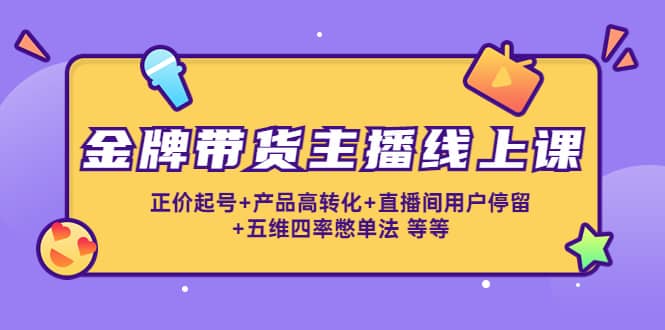 金牌带货主播线上课：正价起号+产品高转化+直播间用户停留+五维四率憋单法副业工作-副业资源站-副业项目-创业项目-搞钱项目个人副业工作资源分享
