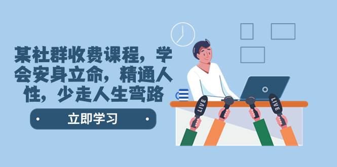 某社群收费课程，学会安身立命，精通人性，少走人生弯路（77节课）副业工作-副业资源站-副业项目-创业项目-搞钱项目个人副业工作资源分享