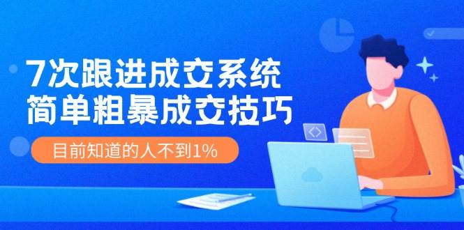 7次 跟进 成交系统：简单粗暴成交技巧，目前知道的人不到1%副业工作-副业资源站-副业项目-创业项目-搞钱项目个人副业工作资源分享
