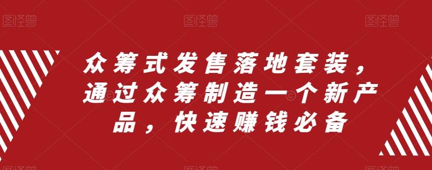 众筹 式发售落地套装，通过众筹制造一个新产品，快速赚钱必备副业工作-副业资源站-副业项目-创业项目-搞钱项目个人副业工作资源分享