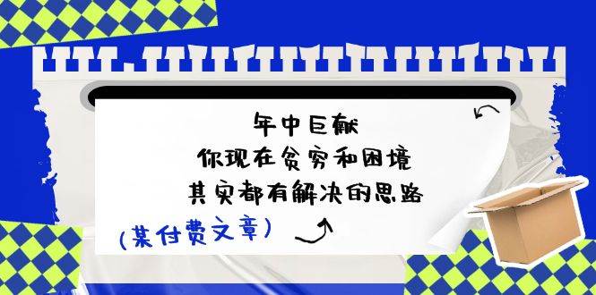 某付费文：年中巨献-你现在贫穷和困境，其实都有解决的思路 (进来抄作业)副业工作-副业资源站-副业项目-创业项目-搞钱项目个人副业工作资源分享