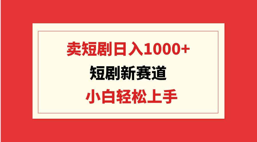 短剧新赛道：卖短剧日入1000+，小白轻松上手，可批量副业工作-副业资源站-副业项目-创业项目-搞钱项目个人副业工作资源分享