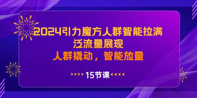 2024引力魔方人群智能拉满，泛流量展现，人群撬动，智能放量副业工作-副业资源站-副业项目-创业项目-搞钱项目个人副业工作资源分享