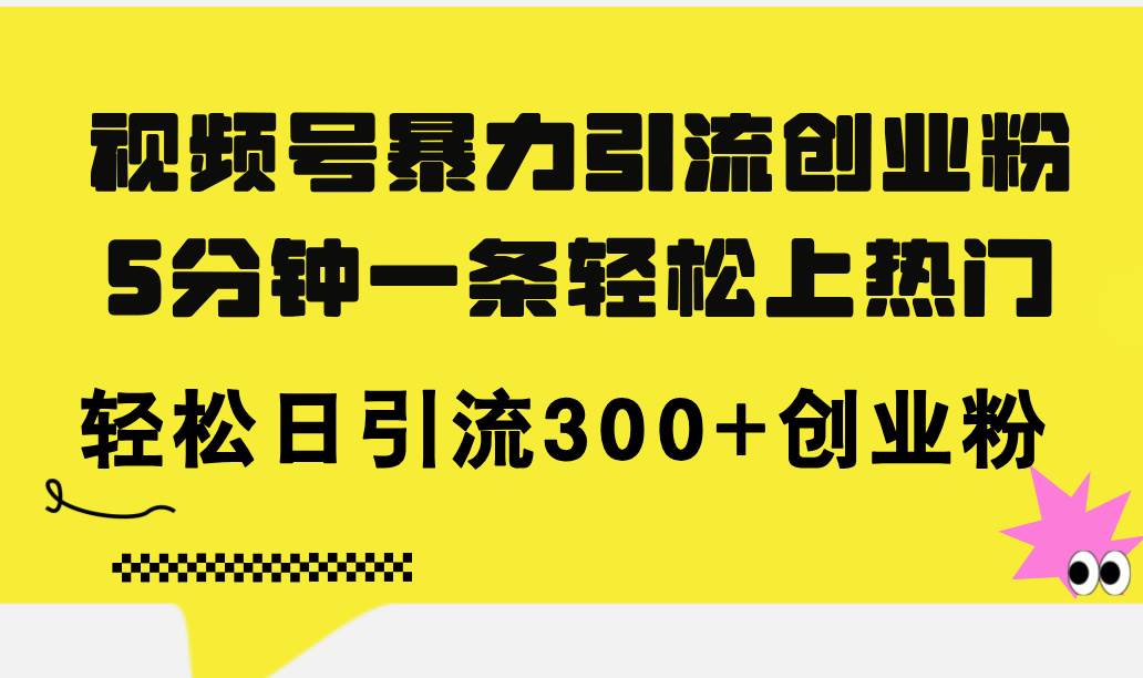 视频号暴力引流创业粉，5分钟一条轻松上热门，轻松日引流300+创业粉副业工作-副业资源站-副业项目-创业项目-搞钱项目个人副业工作资源分享