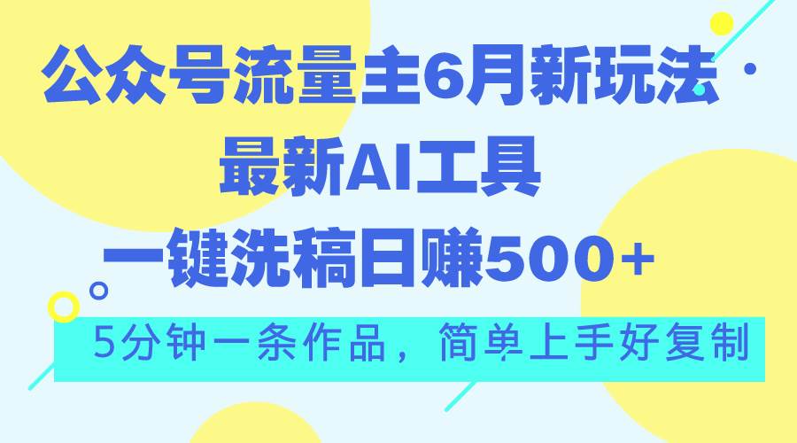 公众号流量主6月新玩法，最新AI工具一键洗稿单号日赚500+，5分钟一条作…副业工作-副业资源站-副业项目-创业项目-搞钱项目个人副业工作资源分享