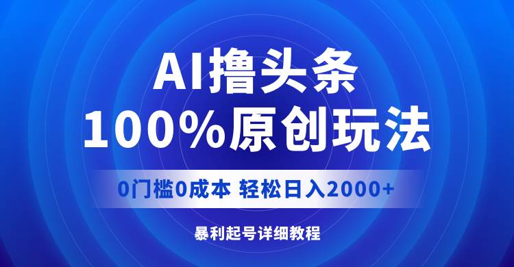 AI撸头条，100%原创玩法，0成本0门槛，轻松日入2000+副业工作-副业资源站-副业项目-创业项目-搞钱项目个人副业工作资源分享