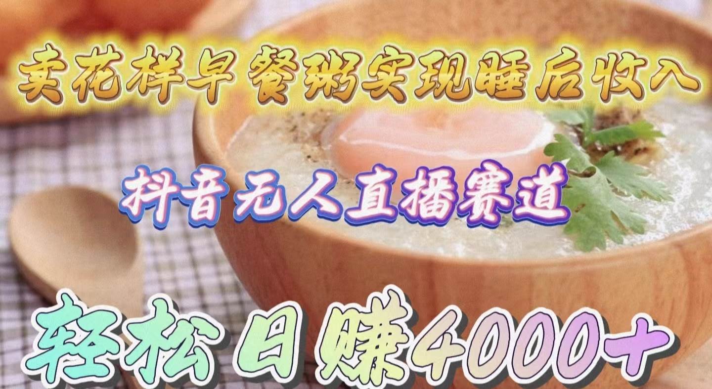 卖花样早餐粥实现睡后收入！抖音无人直播新赛道，轻松日赚4000+副业工作-副业资源站-副业项目-创业项目-搞钱项目个人副业工作资源分享