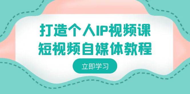 打造个人IP视频课-短视频自媒体教程，个人IP如何定位，如何变现副业工作-副业资源站-副业项目-创业项目-搞钱项目个人副业工作资源分享