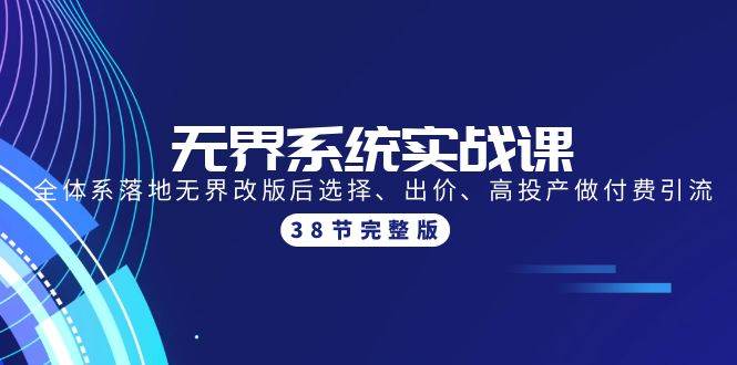 无界系统实战课：全体系落地无界改版后选择、出价、高投产做付费引流-38节副业工作-副业资源站-副业项目-创业项目-搞钱项目个人副业工作资源分享