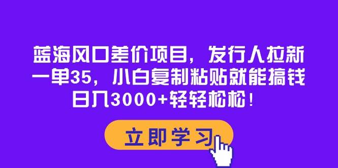 蓝海风口差价项目，发行人拉新，一单35，小白复制粘贴就能搞钱！日入3000+轻轻松松副业工作-副业资源站-副业项目-创业项目-搞钱项目个人副业工作资源分享