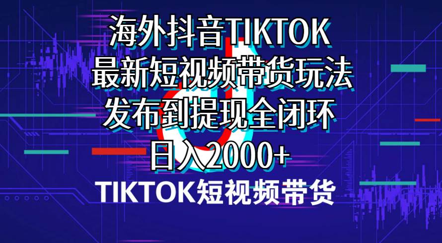 海外短视频带货，最新短视频带货玩法发布到提现全闭环，日入2000+副业工作-副业资源站-副业项目-创业项目-搞钱项目个人副业工作资源分享