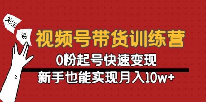 视频号带货训练营：0粉起号快速变现副业工作-副业资源站-副业项目-创业项目-搞钱项目个人副业工作资源分享