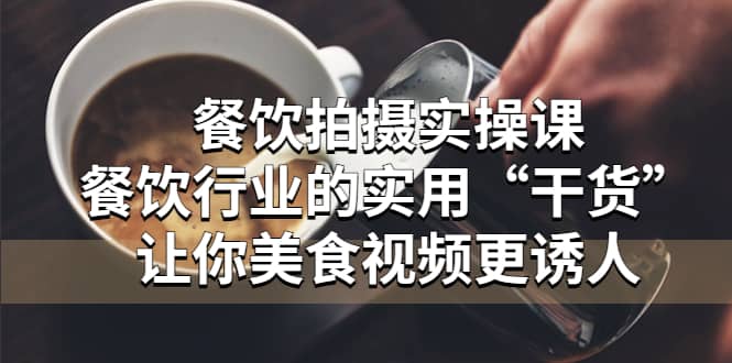 餐饮拍摄实操课：餐饮行业的实用“干货”让你美食视频更诱人副业工作-副业资源站-副业项目-创业项目-搞钱项目个人副业工作资源分享