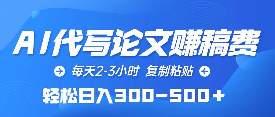 AI代写论文赚稿费，每天2-3小时，复制粘贴，轻松日入300-500＋副业工作-副业资源站-副业项目-创业项目-搞钱项目个人副业工作资源分享