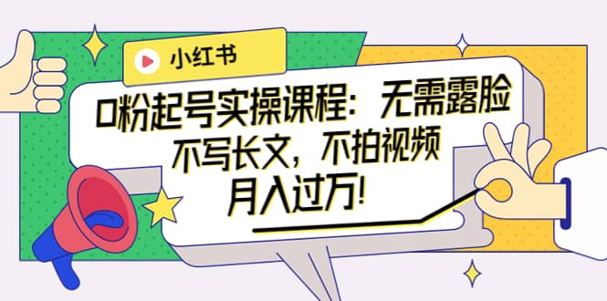 小红书0粉起号实操课程：无需露脸，不写长文，不拍视频月入过万！副业工作-副业资源站-副业项目-创业项目-搞钱项目个人副业工作资源分享