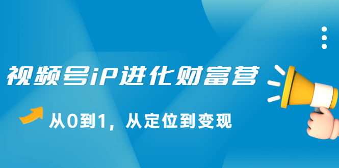 视频号iP进化财富营第1期，21天从0到1，从定位到变现副业工作-副业资源站-副业项目-创业项目-搞钱项目个人副业工作资源分享