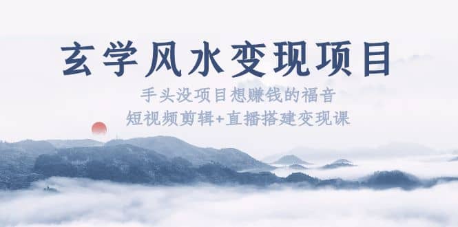 玄学风水变现项目：手头没项目想赚钱的福音（短视频剪辑+直播搭建变现课）副业工作-副业资源站-副业项目-创业项目-搞钱项目个人副业工作资源分享