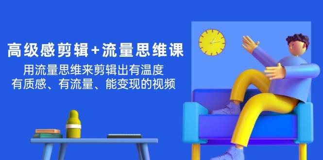 高级感 剪辑+流量思维：用流量思维剪辑出有温度/有质感/有流量/能变现视频副业工作-副业资源站-副业项目-创业项目-搞钱项目个人副业工作资源分享