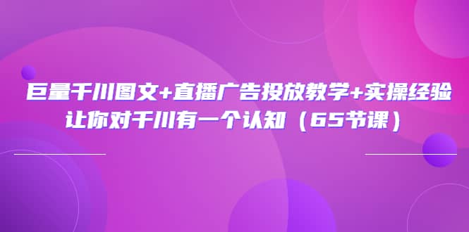 巨量千川图文+直播广告投放教学+实操经验：让你对千川有一个认知（65节课）副业工作-副业资源站-副业项目-创业项目-搞钱项目个人副业工作资源分享