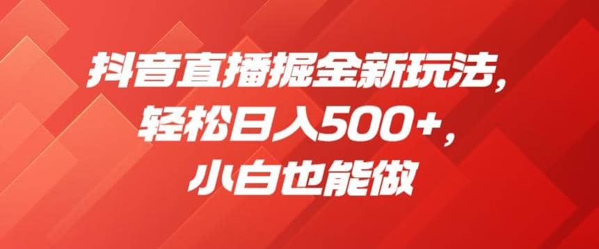 抖音直播掘金新玩法，轻松日入500+，小白也能做【揭秘】副业工作-副业资源站-副业项目-创业项目-搞钱项目个人副业工作资源分享