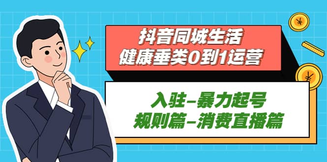抖音同城生活-健康垂类0到1运营：入驻-暴力起号-规则篇-消费直播篇副业工作-副业资源站-副业项目-创业项目-搞钱项目个人副业工作资源分享