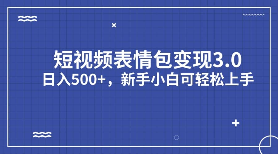 短视频表情包变现项目3.0，日入500+，新手小白轻松上手（教程+资料）副业工作-副业资源站-副业项目-创业项目-搞钱项目个人副业工作资源分享