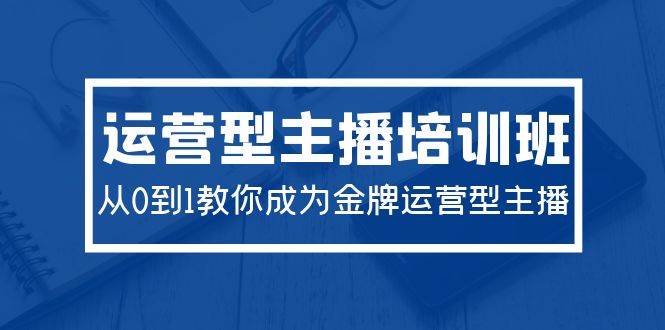 2024运营型主播培训班：从0到1教你成为金牌运营型主播（29节课）副业工作-副业资源站-副业项目-创业项目-搞钱项目个人副业工作资源分享