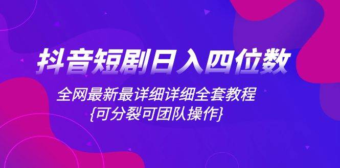 抖音短剧日入四位数，全网最新最详细详细全套教程{可分裂可团队操作}副业工作-副业资源站-副业项目-创业项目-搞钱项目个人副业工作资源分享