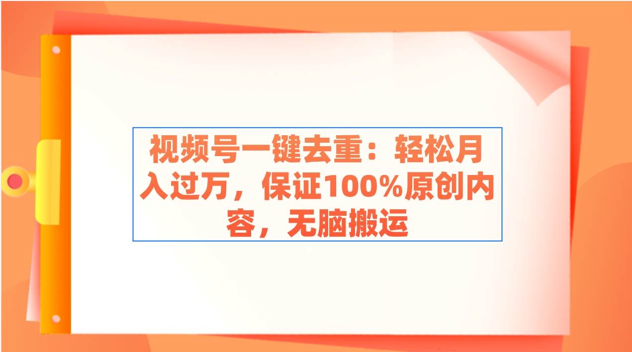 视频号一键去重：轻松月入过万，保证100%原创内容，无脑搬运副业工作-副业资源站-副业项目-创业项目-搞钱项目个人副业工作资源分享
