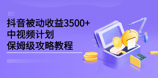抖音被动收益3500+，中视频计划保姆级攻略教程副业工作-副业资源站-副业项目-创业项目-搞钱项目个人副业工作资源分享