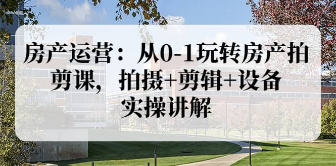 房产运营：从0-1玩转房产拍剪课，拍摄+剪辑+设备，实操讲解（价值899）副业工作-副业资源站-副业项目-创业项目-搞钱项目个人副业工作资源分享