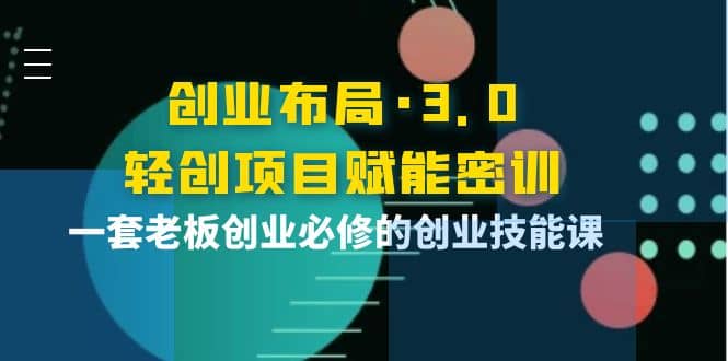 创业布局·3.0轻创项目赋能密训，一套老板创业必修的创业技能课副业工作-副业资源站-副业项目-创业项目-搞钱项目个人副业工作资源分享
