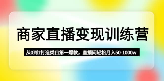 商家直播变现训练营：从0到1打造类目第一爆款副业工作-副业资源站-副业项目-创业项目-搞钱项目个人副业工作资源分享