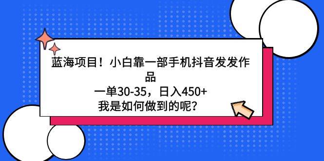 蓝海项目！小白靠一部手机抖音发发作品，一单30-35，日入450+，我是如何…副业工作-副业资源站-副业项目-创业项目-搞钱项目个人副业工作资源分享