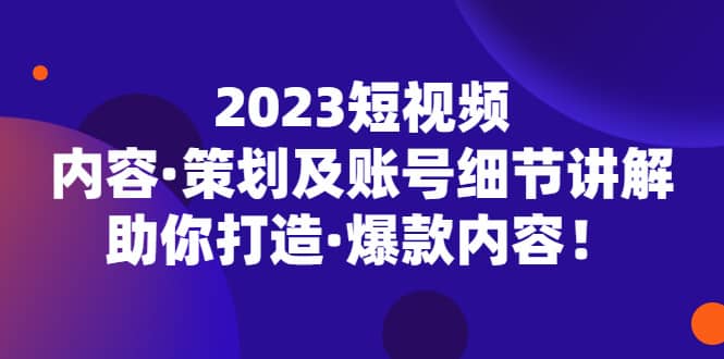 2023短视频内容·策划及账号细节讲解，助你打造·爆款内容副业工作-副业资源站-副业项目-创业项目-搞钱项目个人副业工作资源分享