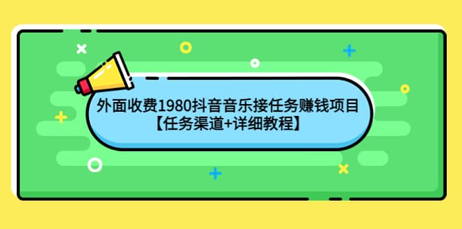 外面收费1980抖音音乐接任务赚钱项目【任务渠道+详细教程】副业工作-副业资源站-副业项目-创业项目-搞钱项目个人副业工作资源分享