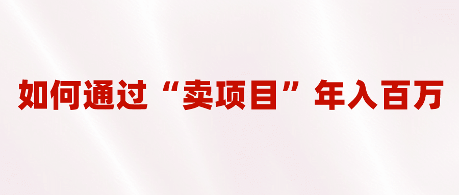 2023年最火项目：通过“卖项目”年入百万！普通人逆袭翻身的唯一出路副业工作-副业资源站-副业项目-创业项目-搞钱项目个人副业工作资源分享
