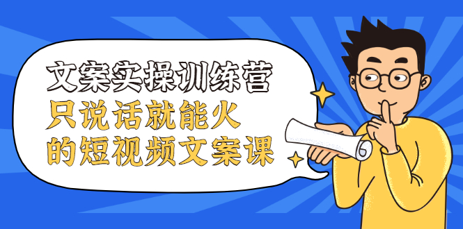 文案实操训练营，只说话就能火的短视频文案课副业工作-副业资源站-副业项目-创业项目-搞钱项目个人副业工作资源分享