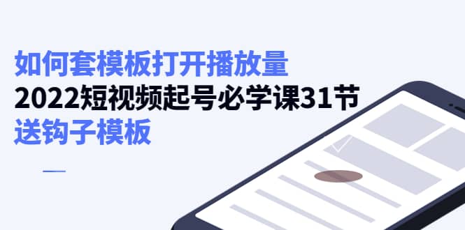 如何套模板打开播放量，2022短视频起号必学课31节，送钩子模板副业工作-副业资源站-副业项目-创业项目-搞钱项目个人副业工作资源分享