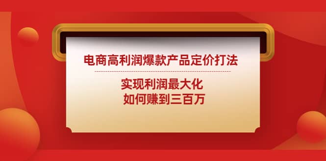 电商高利润爆款产品定价打法：实现利润最大化副业工作-副业资源站-副业项目-创业项目-搞钱项目个人副业工作资源分享