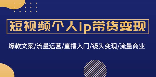 短视频个人ip带货变现：爆款文案/流量运营/直播入门/镜头变现/流量商业副业工作-副业资源站-副业项目-创业项目-搞钱项目个人副业工作资源分享