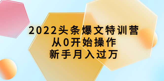 2022头条爆文特训营：从0开始操作，新手月入过万（16节课时）副业工作-副业资源站-副业项目-创业项目-搞钱项目个人副业工作资源分享