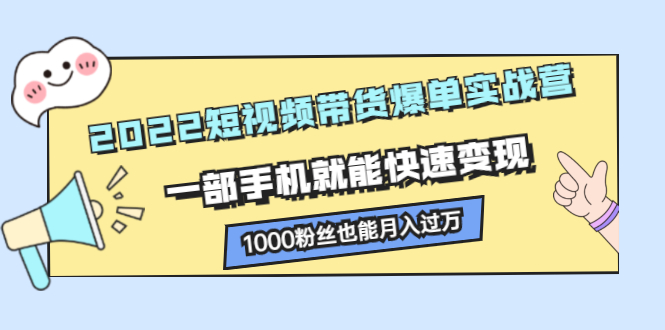 2022短视频带货爆单实战营，一部手机就能快速变现副业工作-副业资源站-副业项目-创业项目-搞钱项目个人副业工作资源分享