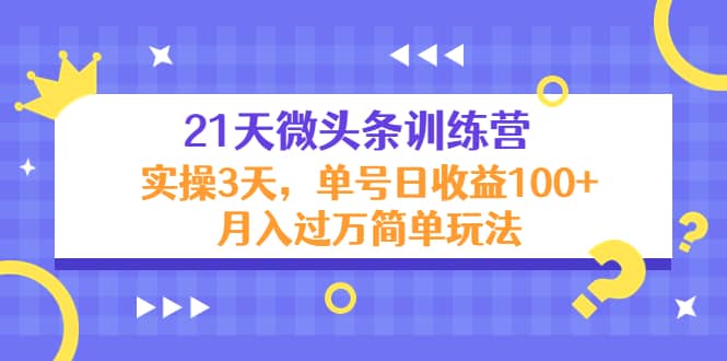 21天微头条训练营，实操3天简单玩法副业工作-副业资源站-副业项目-创业项目-搞钱项目个人副业工作资源分享
