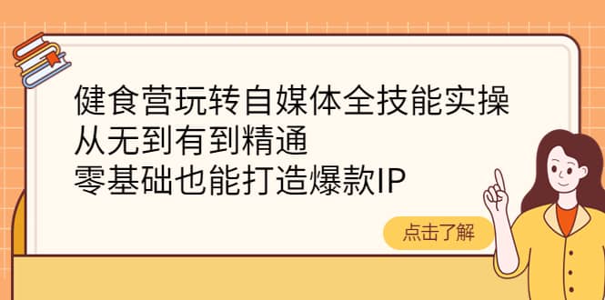 健食营玩转自媒体全技能实操，从无到有到精通，零基础也能打造爆款IP副业工作-副业资源站-副业项目-创业项目-搞钱项目个人副业工作资源分享