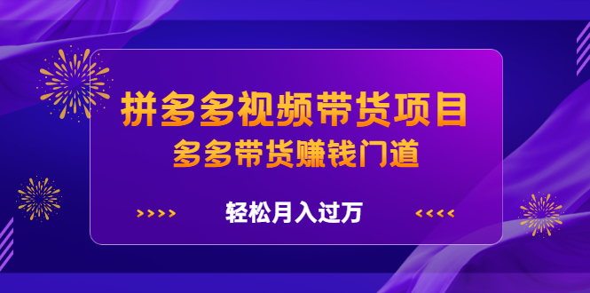 拼多多视频带货项目，多多带货赚钱门道 价值368元副业工作-副业资源站-副业项目-创业项目-搞钱项目个人副业工作资源分享