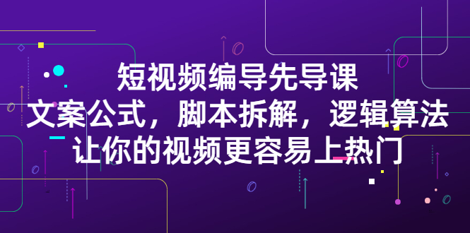 短视频编导先导课：​文案公式，脚本拆解，逻辑算法，让你的视频更容易上热门副业工作-副业资源站-副业项目-创业项目-搞钱项目个人副业工作资源分享